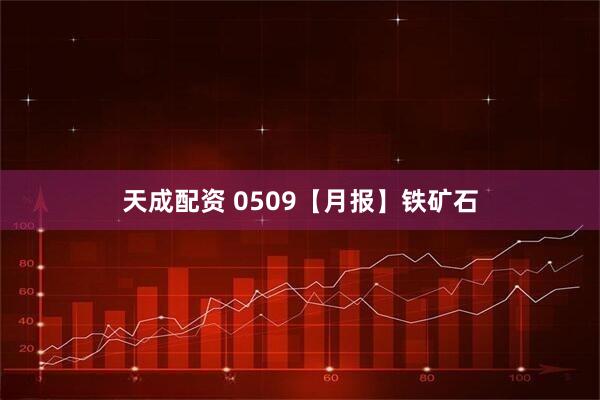 天成配资 0509【月报】铁矿石