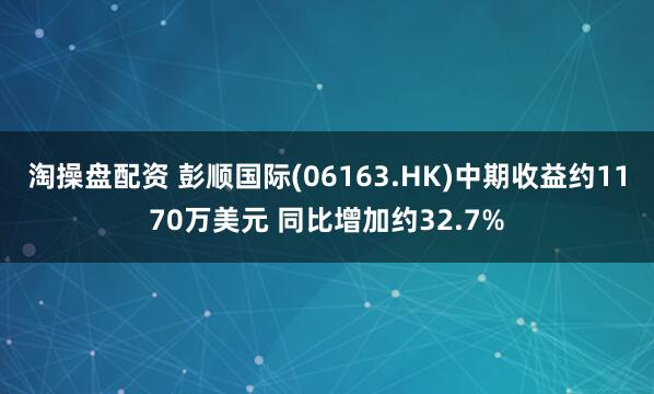 淘操盘配资 彭顺国际(06163.HK)中期收益约1170万美元 同比增加约32.7%