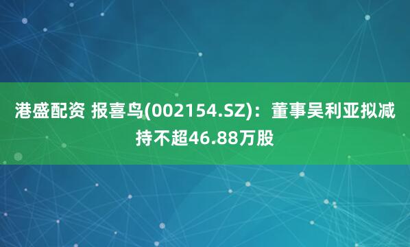 港盛配资 报喜鸟(002154.SZ)：董事吴利亚拟减持不超46.88万股