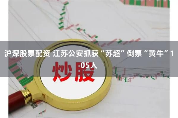 沪深股票配资 江苏公安抓获“苏超”倒票“黄牛”105人