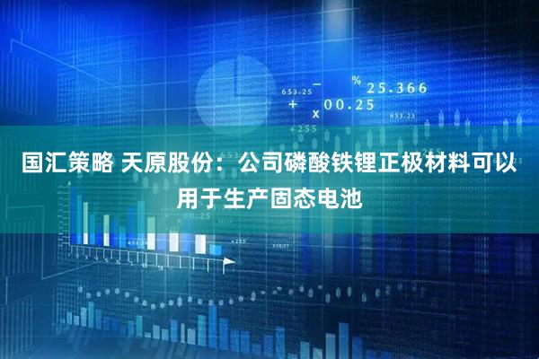 国汇策略 天原股份：公司磷酸铁锂正极材料可以用于生产固态电池