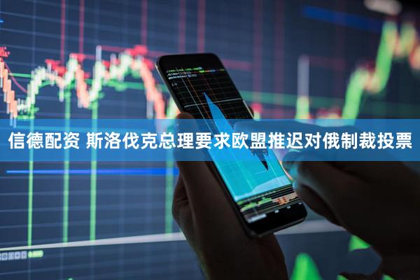 信德配资 斯洛伐克总理要求欧盟推迟对俄制裁投票
