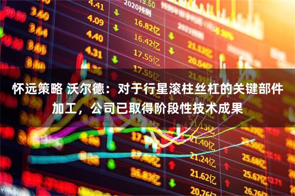 怀远策略 沃尔德：对于行星滚柱丝杠的关键部件加工，公司已取得阶段性技术成果