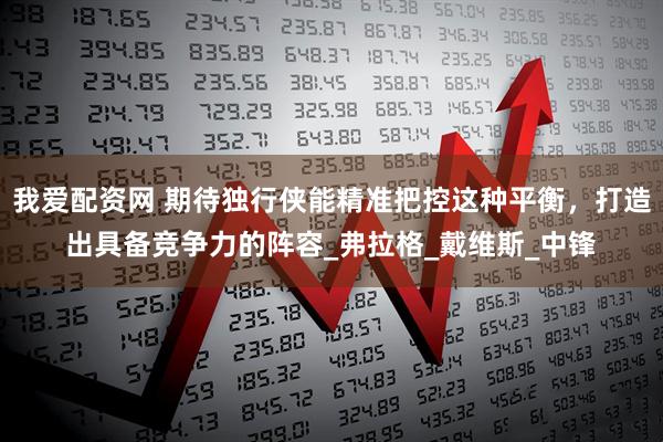我爱配资网 期待独行侠能精准把控这种平衡，打造出具备竞争力的阵容_弗拉格_戴维斯_中锋