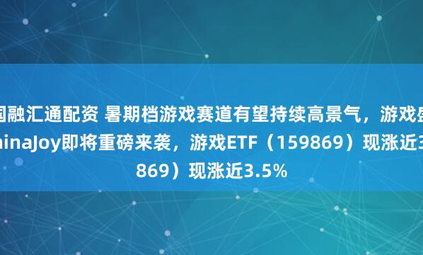 国融汇通配资 暑期档游戏赛道有望持续高景气，游戏盛会ChinaJoy即将重磅来袭，游戏ETF（159869）现涨近3.5%