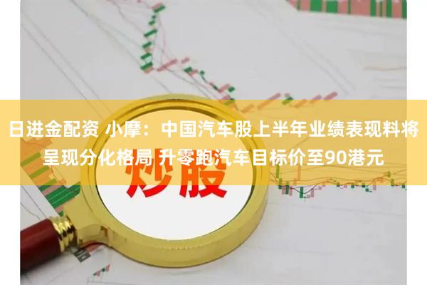 日进金配资 小摩：中国汽车股上半年业绩表现料将呈现分化格局 升零跑汽车目标价至90港元