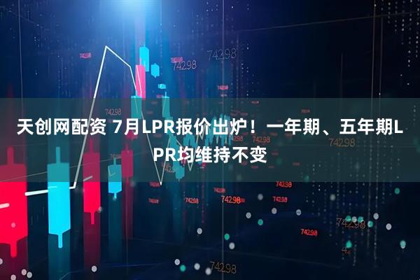 天创网配资 7月LPR报价出炉！一年期、五年期LPR均维持不变