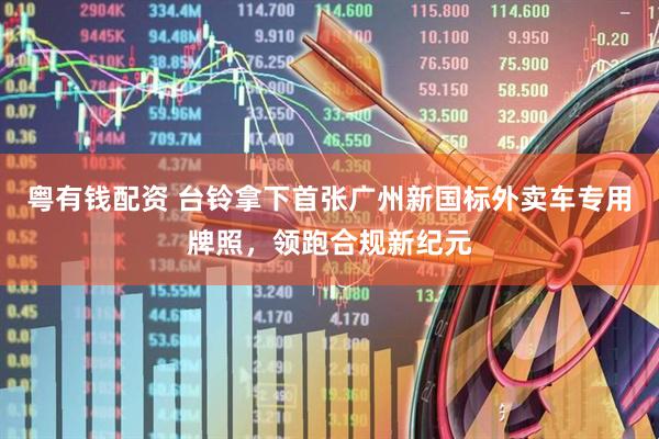 粤有钱配资 台铃拿下首张广州新国标外卖车专用牌照，领跑合规新纪元