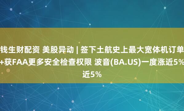 钱生财配资 美股异动 | 签下土航史上最大宽体机订单+获FAA更多安全检查权限 波音(BA.US)一度涨近5%