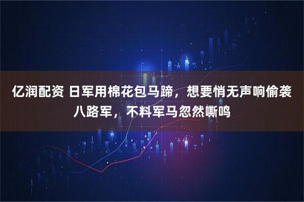 亿润配资 日军用棉花包马蹄，想要悄无声响偷袭八路军，不料军马忽然嘶鸣