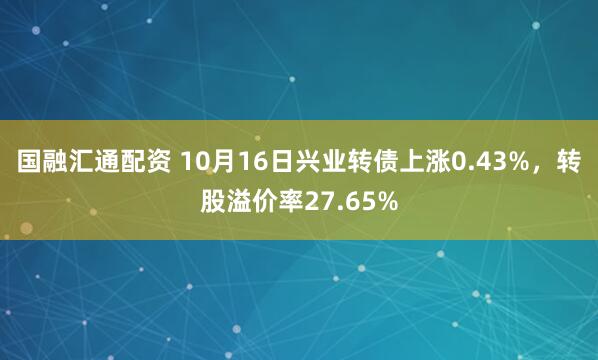 国融汇通配资 10月16日兴业转债上涨0.43%，转股溢价率27.65%