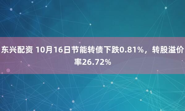 东兴配资 10月16日节能转债下跌0.81%，转股溢价率26.72%