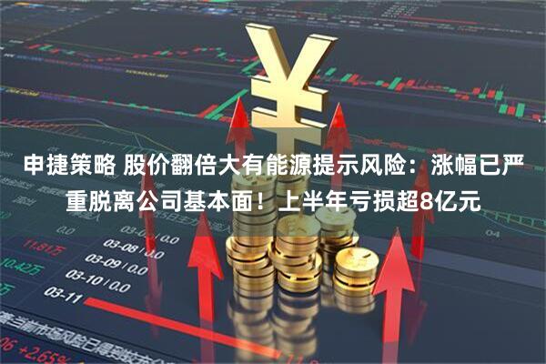 申捷策略 股价翻倍大有能源提示风险：涨幅已严重脱离公司基本面！上半年亏损超8亿元
