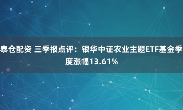 泰仓配资 三季报点评：银华中证农业主题ETF基金季度涨幅13.61%