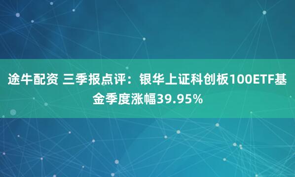 途牛配资 三季报点评：银华上证科创板100ETF基金季度涨幅39.95%