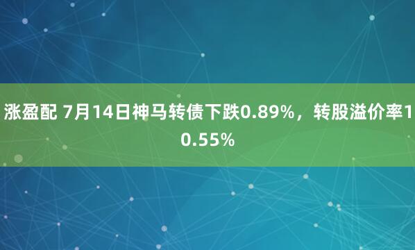 涨盈配 7月14日神马转债下跌0.89%，转股溢价率10.55%