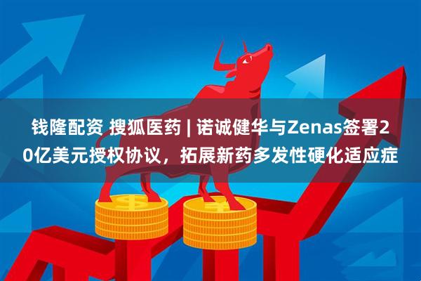 钱隆配资 搜狐医药 | 诺诚健华与Zenas签署20亿美元授权协议，拓展新药多发性硬化适应症