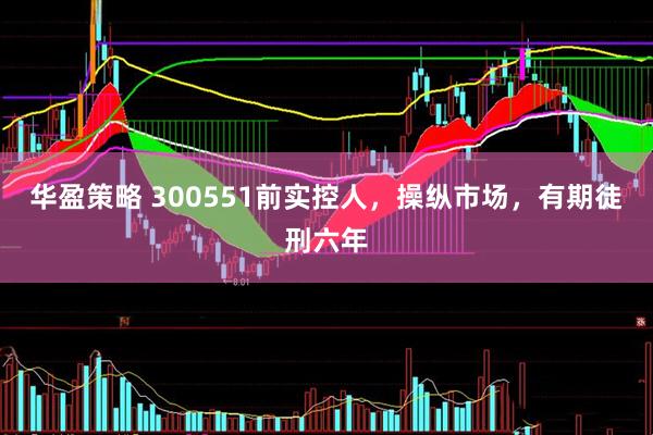 华盈策略 300551前实控人，操纵市场，有期徒刑六年