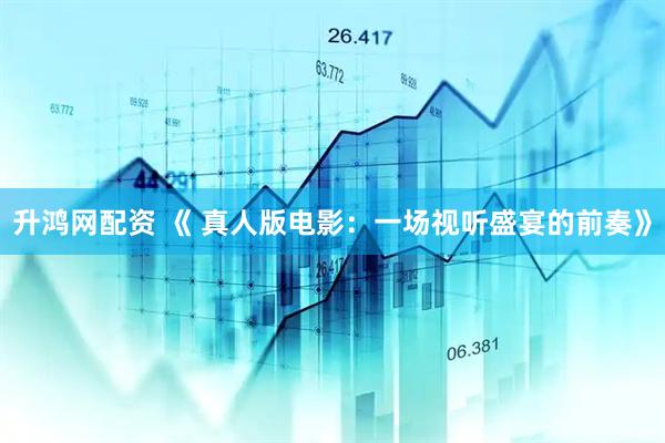 升鸿网配资 《 真人版电影：一场视听盛宴的前奏》