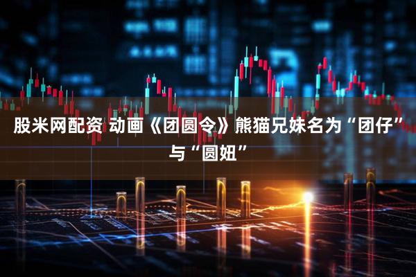 股米网配资 动画《团圆令》熊猫兄妹名为“团仔”与“圆妞”