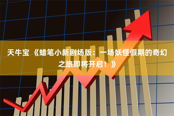 天牛宝 《蜡笔小新剧场版：一场妖怪假期的奇幻之旅即将开启！》